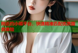 附近约小姐平台，快速精准匹配优质服务体验