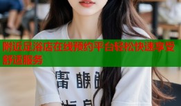 附近足浴店在线预约平台轻松快速享受舒适服务