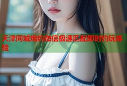 天津同城炮约微信极速匹配即时约玩体验