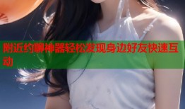 附近约聊神器轻松发现身边好友快速互动