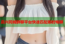 嘉兴同城群聊平台快速匹配即时畅聊