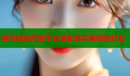 雅间精选同城平台速配真实高颜值好友