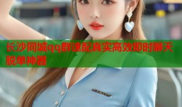 长沙同城qq群速配真实高效即时聊天脱单神器