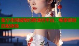 集宁市同城炮约群速约平台，畅享即时匹配体验