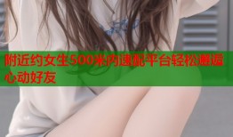 附近约女生500米内速配平台轻松邂逅心动好友