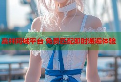 嘉祥同城平台 免费匹配即时邂逅体验
