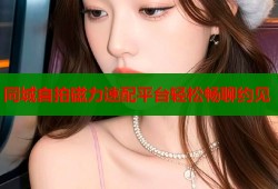 同城自拍磁力速配平台轻松畅聊约见