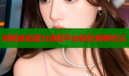 同城自拍磁力速配平台轻松畅聊约见