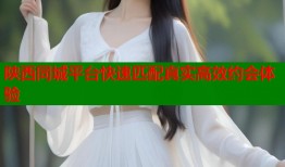 陕西同城平台快速匹配真实高效约会体验