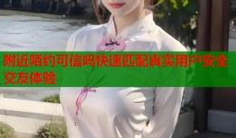附近陌约可信吗快速匹配真实用户安全交友体验