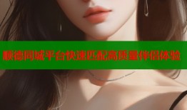 顺德同城平台快速匹配高质量伴侣体验