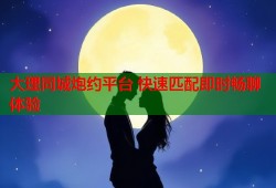 大理同城炮约平台 快速匹配即时畅聊体验