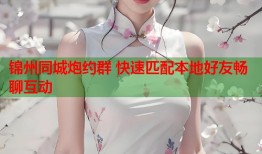 锦州同城炮约群 快速匹配本地好友畅聊互动