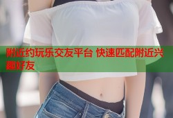 附近约玩乐交友平台 快速匹配附近兴趣好友