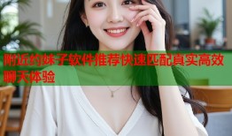 附近约妹子软件推荐快速匹配真实高效聊天体验