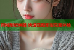 同城附近神器 快速匹配即时见面体验
