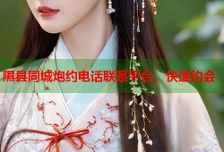 隰县同城炮约电话联系平台，快速约会