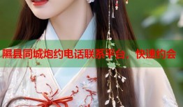 隰县同城炮约电话联系平台，快速约会