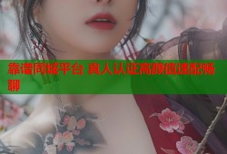 靠谱同城平台 真人认证高颜值速配畅聊