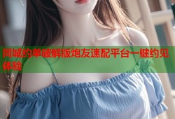 同城约单破解版炮友速配平台一键约见体验