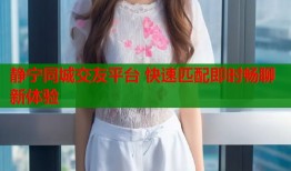 静宁同城交友平台 快速匹配即时畅聊新体验