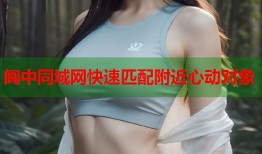 阆中同城网快速匹配附近心动对象