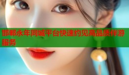 邯郸永年同城平台快速约见高品质伴游服务
