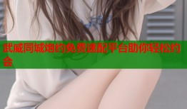 武威同城炮约免费速配平台助你轻松约会