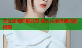 怎么添加同城好友 真人认证极速匹配指南