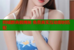 同城群真假揭秘 免费真实互动即时匹配