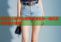 附近约小妹平台推荐快速安全一键匹配即时聊天体验