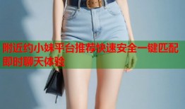 附近约小妹平台推荐快速安全一键匹配即时聊天体验