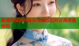 靠谱同城软件推荐快速匹配附近高质量伴侣