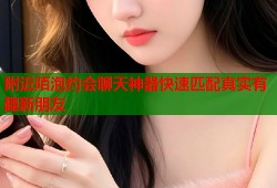 附近陌泡约会聊天神器快速匹配真实有趣新朋友