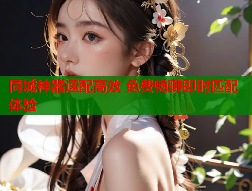 同城神器速配高效 免费畅聊即时匹配体验