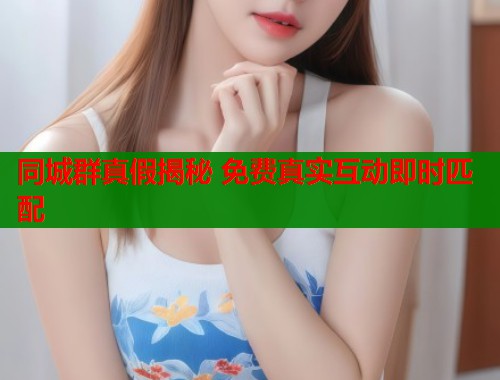 同城群真假揭秘 免费真实互动即时匹配