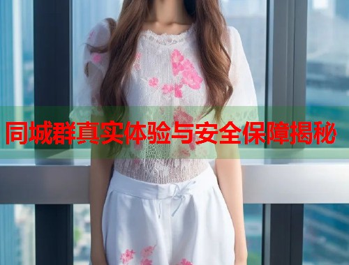 同城群真实体验与安全保障揭秘