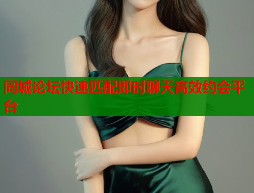 同城论坛快速匹配即时聊天高效约会平台