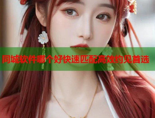同城软件哪个好快速匹配高效约见首选