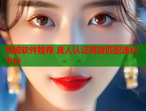 同城软件推荐 真人认证高效匹配速约平台