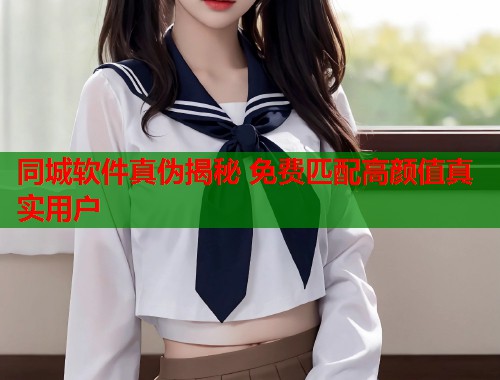 同城软件真伪揭秘 免费匹配高颜值真实用户