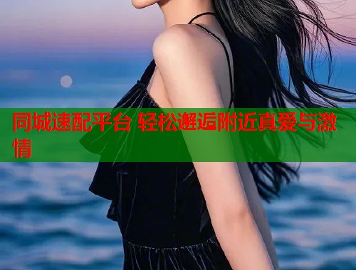 同城速配平台 轻松邂逅附近真爱与激情