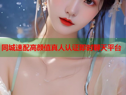同城速配高颜值真人认证即时聊天平台