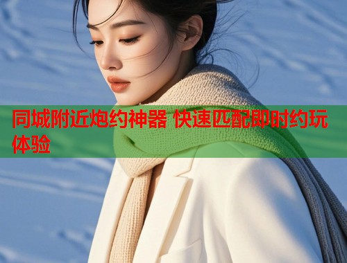 同城附近炮约神器 快速匹配即时约玩体验