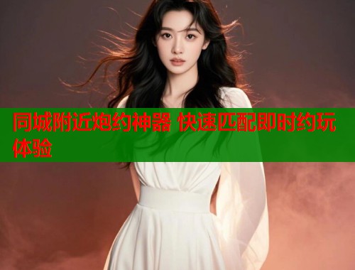 同城附近炮约神器 快速匹配即时约玩体验