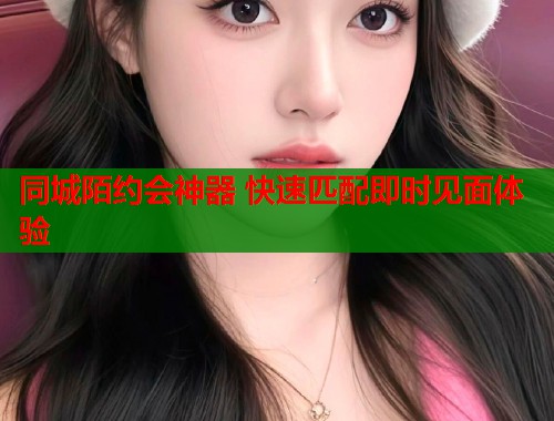 同城陌约会神器 快速匹配即时见面体验