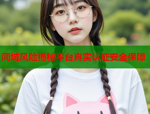 同城风险揭秘平台真实认证安全保障