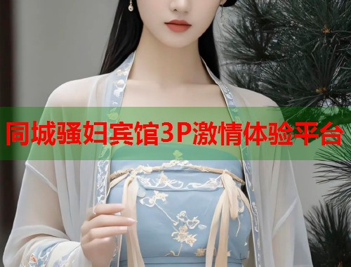 同城骚妇宾馆3P激情体验平台