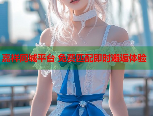 嘉祥同城平台 免费匹配即时邂逅体验