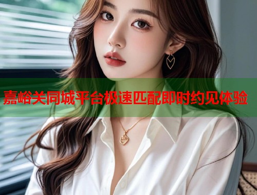 嘉峪关同城平台极速匹配即时约见体验